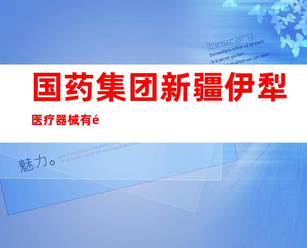 国药集团新疆伊犁医疗器械有限公司